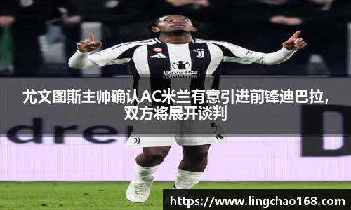 尤文图斯主帅确认AC米兰有意引进前锋迪巴拉，双方将展开谈判