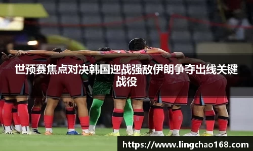 世预赛焦点对决韩国迎战强敌伊朗争夺出线关键战役