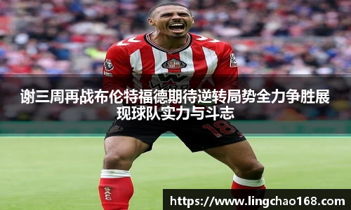 谢三周再战布伦特福德期待逆转局势全力争胜展现球队实力与斗志