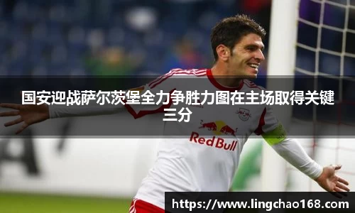 国安迎战萨尔茨堡全力争胜力图在主场取得关键三分