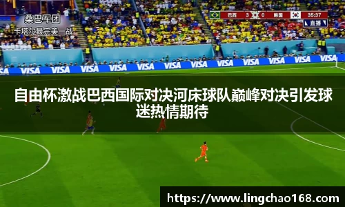 自由杯激战巴西国际对决河床球队巅峰对决引发球迷热情期待