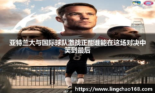 亚特兰大与国际球队激战正酣谁能在这场对决中笑到最后