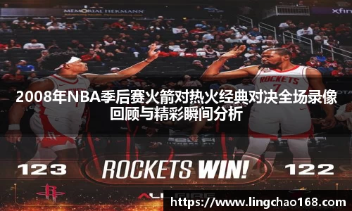 2008年NBA季后赛火箭对热火经典对决全场录像回顾与精彩瞬间分析