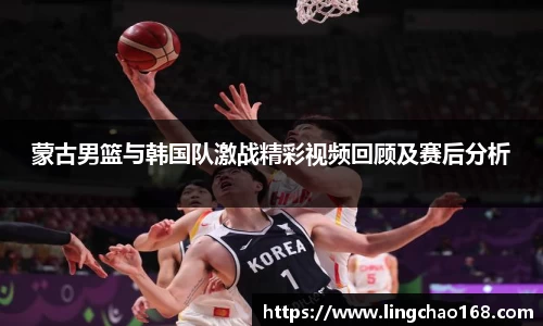 蒙古男篮与韩国队激战精彩视频回顾及赛后分析