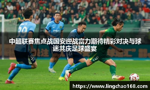 中超联赛焦点战国安迎战富力期待精彩对决与球迷共庆足球盛宴